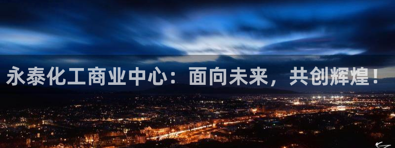 球盟会网址多少：永泰化工商业中心：面向未来，共创辉煌！