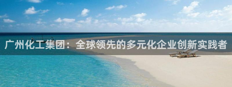 球盟会app最新地址在哪：广州化工集团：全球领先的多元化企业