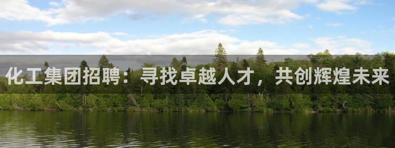 球盟会官方入口：化工集团招聘：寻找卓越人才，共创辉煌未来