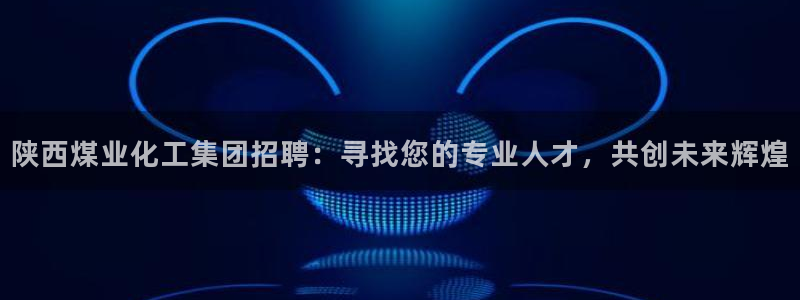 球盟会出款黑了：陕西煤业化工集团招聘：寻找您的专业人才，共创