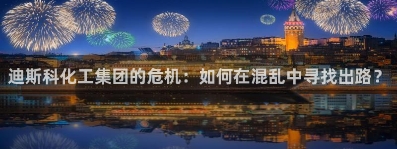 球盟会进不去吗：迪斯科化工集团的危机：如何在混乱中寻找出路？