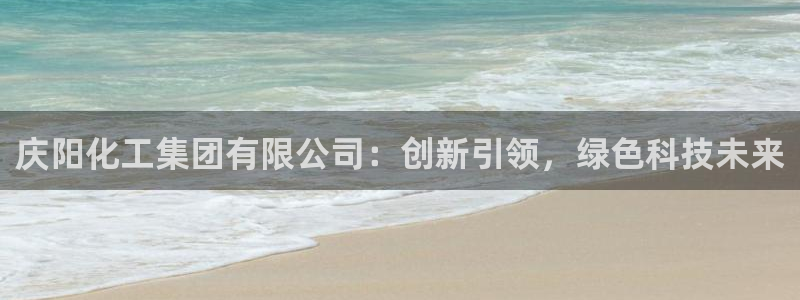 球盟会APP官网：庆阳化工集团有限公司：创新引领，绿色科技未