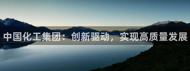 球盟会app网址多少：中国化工集团：创新驱动，实现高质量发展